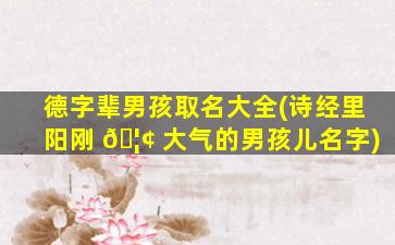 德字辈男孩取名大全(诗经里阳刚 🦢 大气的男孩儿名字)